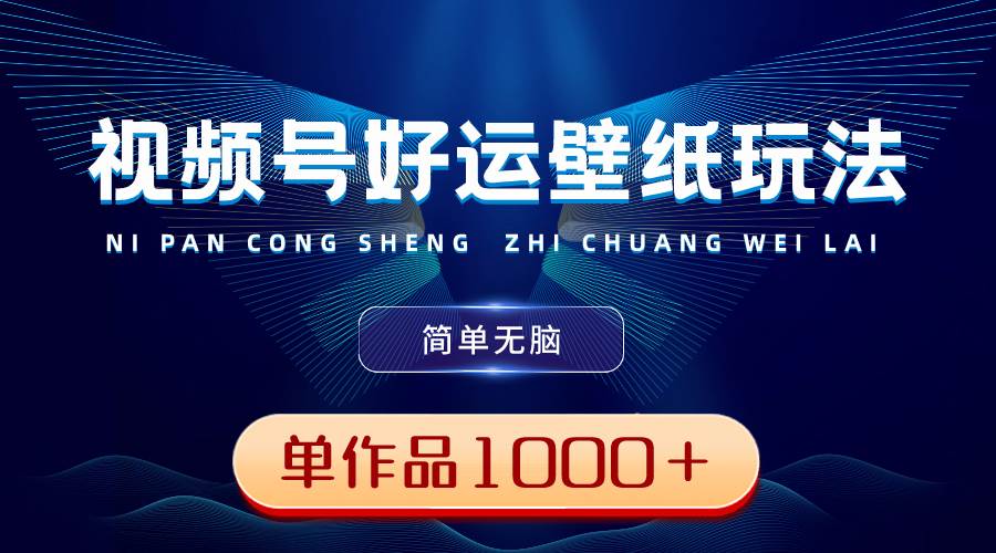 视频号好运壁纸玩法，简单无脑 ，发一个爆一个，单作品收益1000＋-金创谷