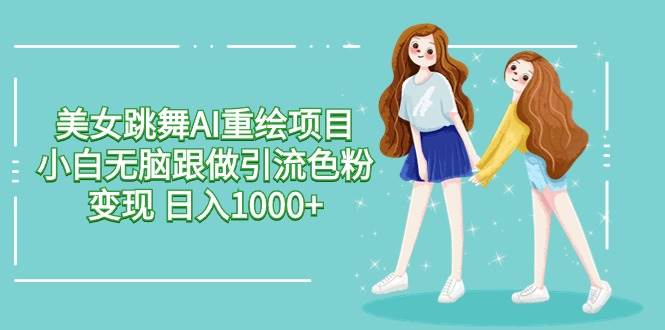 美女跳舞AI重绘项目 小白无脑跟做引流色粉变现 日入1000+-金创谷