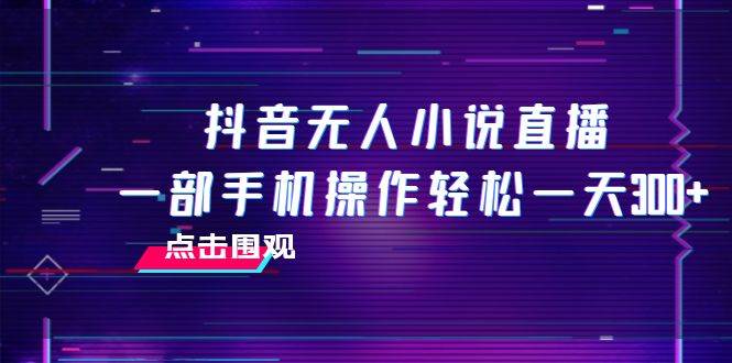 抖音无人小说直播 一部手机操作轻松一天300+-金创谷