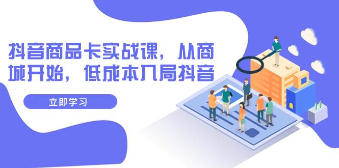 抖音商品卡实战课，从商城开始，低成本入局抖音（13节课）-金创谷