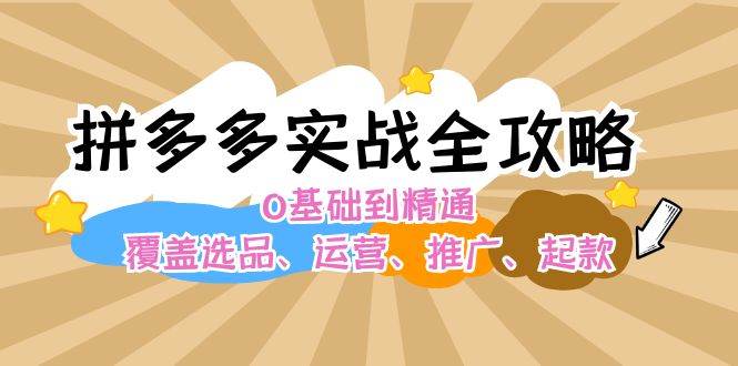 拼多多实战全攻略：0基础到精通，覆盖选品、运营、推广、起款-金创谷