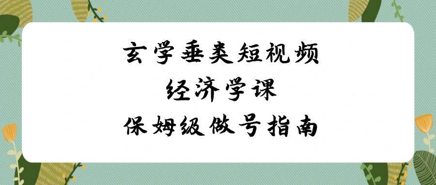 玄学 垂类短视频经济学课，保姆级做号指南（8节课）-金创谷