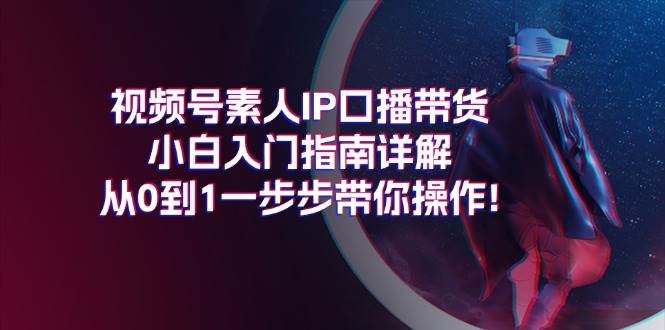 视频号素人IP口播带货小白入门指南详解，从0到1一步步带你操作!-金创谷