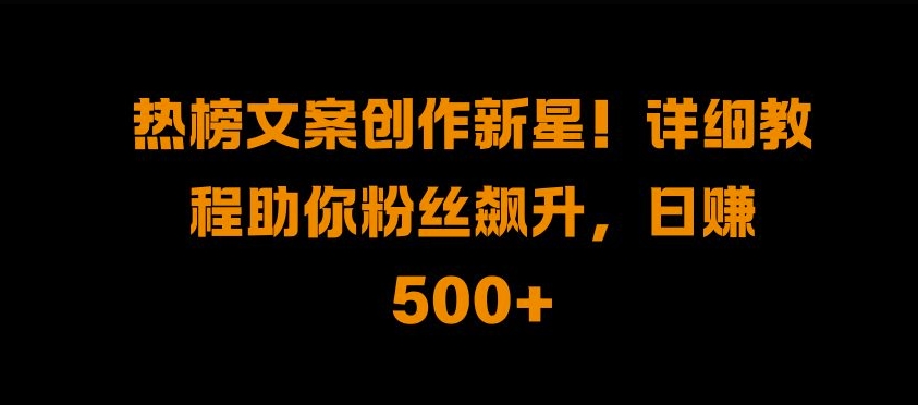热榜文案创作新星!详细教程助你粉丝飙升，日入500+-金创谷