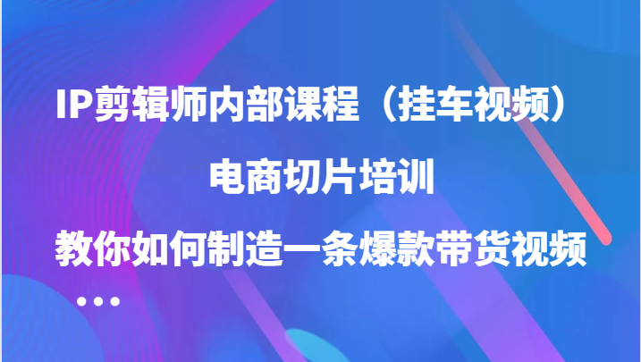 IP剪辑师内部课程（挂车视频），电商切片培训，教你如何制造一条爆款带货视频（更新）-金创谷