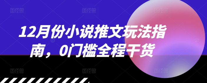 12月份小说推文玩法指南，0门槛全程干货-金创谷
