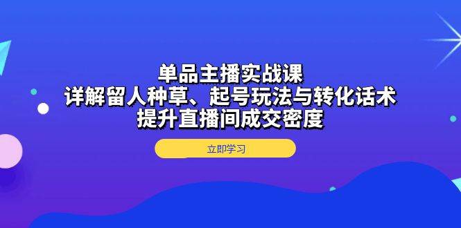 单品主播实战课：详解留人种草、起号玩法与转化话术，提升直播间成交密度-金创谷