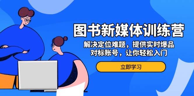 图书新媒体训练营，解决定位难题，提供实时爆品、对标账号，让你轻松入门-金创谷