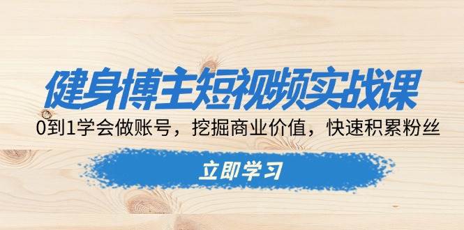 健身博主短视频实战课：0到1学会做账号，挖掘商业价值，快速积累粉丝-金创谷