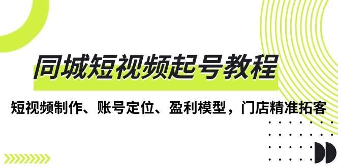 同城短视频起号教程，短视频制作、账号定位、盈利模型，门店精准拓客-金创谷