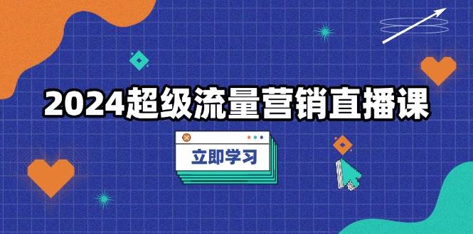 2024超级流量营销直播课，低成本打法，提升流量转化率，案例拆解爆款-金创谷