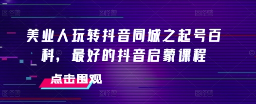 美业人玩转抖音同城之起号百科，最好的抖音启蒙课程-金创谷