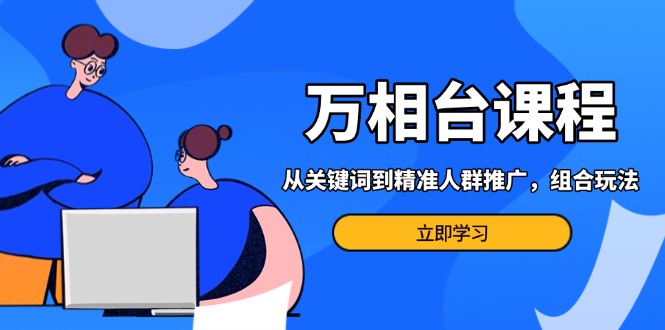 万相台课程：从关键词到精准人群推广，组合玩法高效应对多场景电商营销…-金创谷