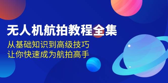 无人机航拍教程全集，从基础知识到高级技巧，让你快速成为航拍高手-金创谷