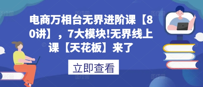 电商万相台无界进阶课【80讲】，7大模块!无界线上课【天花板】来了-金创谷
