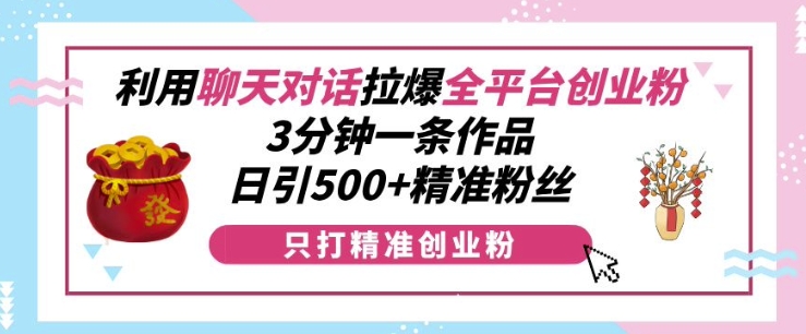 利用聊天对话拉爆全平台创业粉，3分钟一条作品，日引500+精准粉丝-金创谷