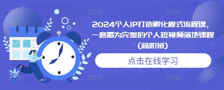 2024个人IP打造孵化模式流程课，一套最为完整的个人短视频落地课程(高阶班)-金创谷