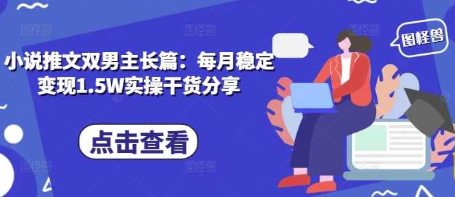 小说推文双男主长篇：每月稳定变现1.5W实操干货分享-金创谷