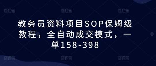 教务员资料项目SOP保姆级教程，全自动成交模式，一单158-398-金创谷