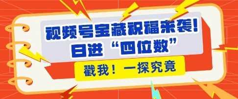 视频号宝藏祝福来袭，粉丝无忧扩张，带货效能翻倍，日进“四位数” 近在咫尺-金创谷