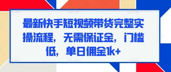 最新快手短视频带货完整实操流程，无需保证金，门槛低，单日佣金1k+-金创谷