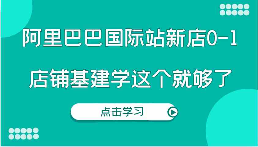 阿里巴巴国际站新店0-1，个人实践实操录制从0-1基建，店铺基建学这个就够了-金创谷