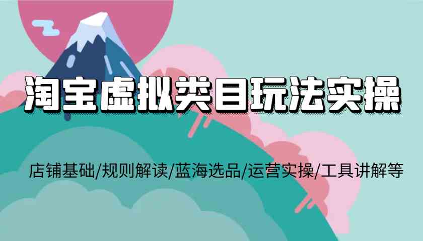 淘宝虚拟类目玩法实操，店铺基础/规则解读/蓝海选品/运营实操/工具讲解等-金创谷