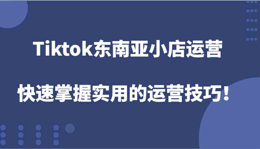 Tiktok东南亚小店运营，快速掌握实用的运营技巧！-金创谷