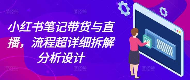 小红书笔记带货与直播，流程超详细拆解分析设计-金创谷