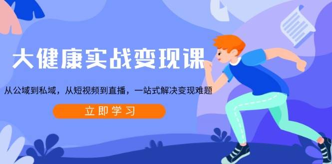 大健康实战变现课：从公域到私域，从短视频到直播，一站式解决变现难题-金创谷