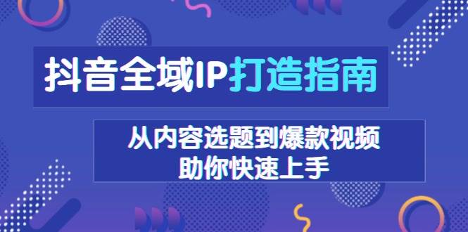 抖音全域IP打造指南，从内容选题到爆款视频，助你快速上手-金创谷