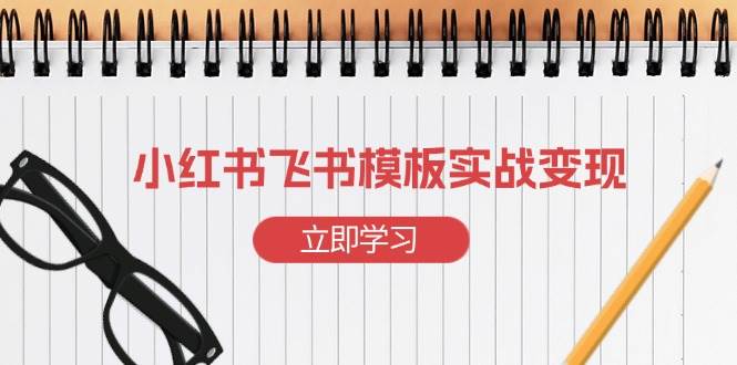小红书飞书 模板实战变现：小红书快速起号，搭建一个赚钱的飞书模板-金创谷