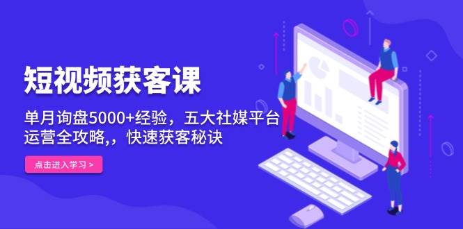 短视频获客课，单月询盘5000+经验，五大社媒平台运营全攻略,，快速获客秘诀-金创谷