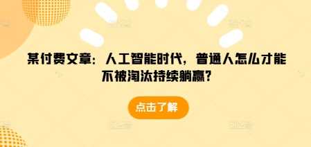 某付费文章：人工智能时代，普通人怎么才能不被淘汰持续躺赢?-金创谷
