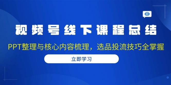 视频号线下课程总结：PPT整理与核心内容梳理，选品投流技巧全掌握-金创谷
