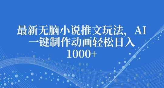 最新无脑小说推文玩法，AI一键制作动画轻松日入多张【揭秘】-金创谷