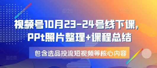 视频号10月23-24号线下课，PPt照片整理+课程总结，包含选品投流短视频等核心内容-金创谷