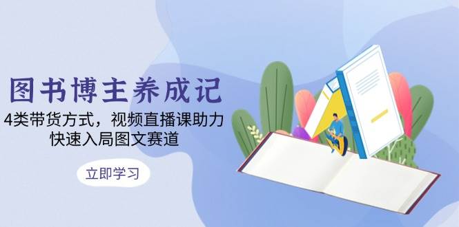 图书博主养成记：4类带货方式，视频直播课助力，快速入局图文赛道-金创谷