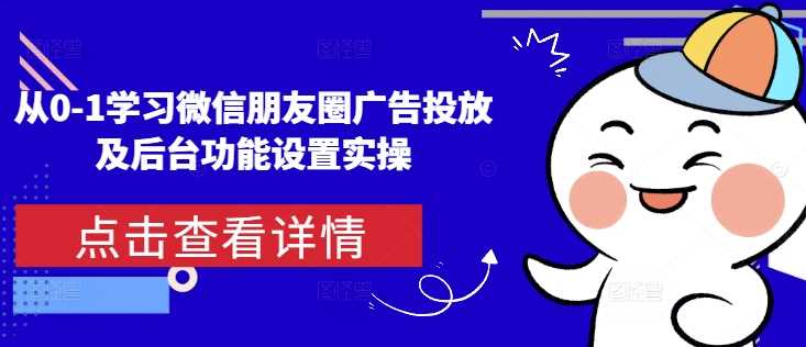 从0-1学习微信朋友圈广告投放及后台功能设置实操-金创谷
