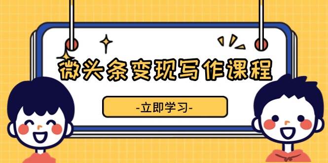 微头条变现写作课程，掌握流量变现技巧，提升微头条质量，实现收益增长-金创谷