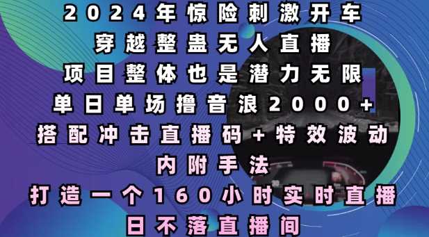 2024年惊险刺激开车穿越整蛊无人直播，单日单场撸音浪2000+，打造一个160小时实时直播日不落直播间【揭秘】-金创谷