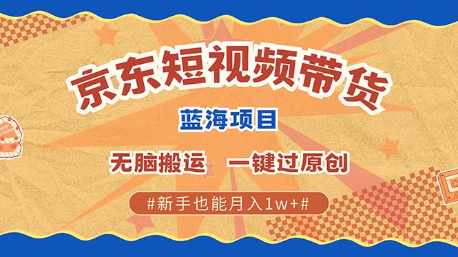 京东短视频带货 2025新风口 批量搬运 单号月入过万 上不封顶-金创谷