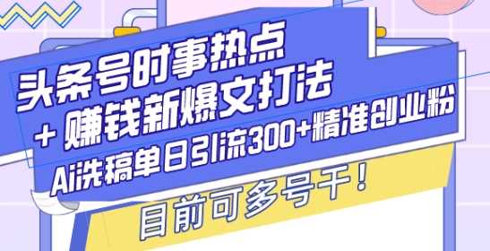 头条号时事热点+赚钱新爆文打法，Ai洗稿单日引流300+精准创业粉，目前可多号干【揭秘】-金创谷