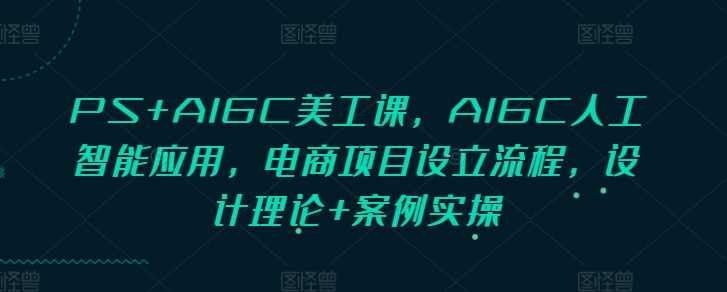 PS+AIGC美工课，AIGC人工智能应用，电商项目设立流程，设计理论+案例实操-金创谷