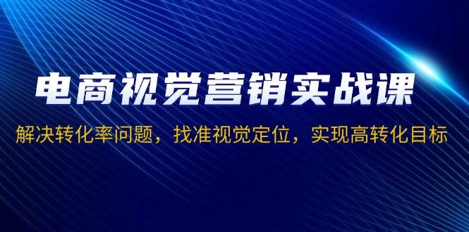 电商视觉营销实战课，解决转化率问题，找准视觉定位，实现高转化目标-金创谷