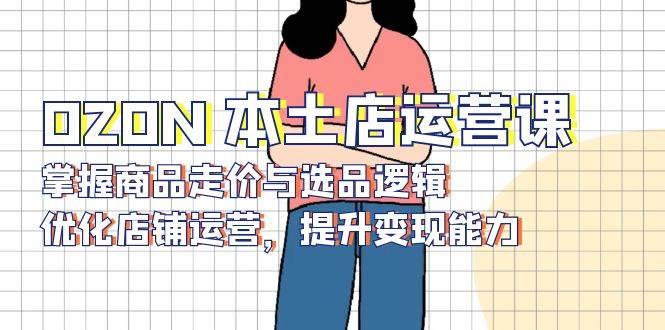 OZON 本土店运营课，掌握商品走价与选品逻辑，优化店铺运营，提升变现能力-金创谷