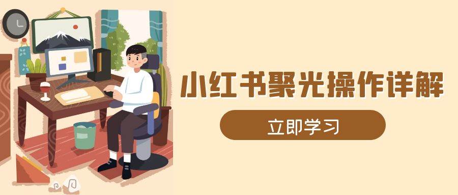 小红书聚光操作详解，涵盖素材、开户、定位、计划搭建等全流程实操-金创谷