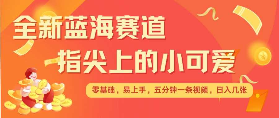最新蓝海赛道，指尖上的小可爱，几分钟一条治愈系视频，日入几张，矩阵操作收益翻倍-金创谷