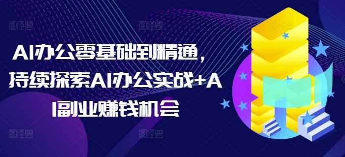 AI办公零基础到精通，持续探索AI办公实战+AI副业赚钱机会-金创谷
