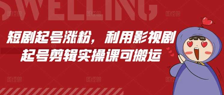 短剧起号涨粉，利用影视剧起号剪辑实操课可搬运-金创谷